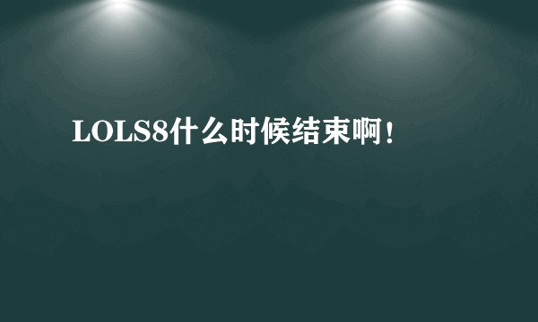 LOLS8什么时候结束啊！