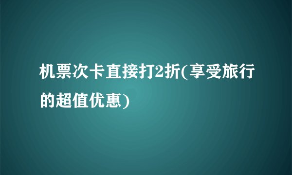 机票次卡直接打2折(享受旅行的超值优惠)
