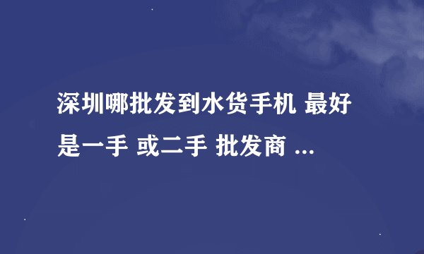 深圳哪批发到水货手机 最好是一手 或二手 批发商 具体哪家店 价格一定要便宜的