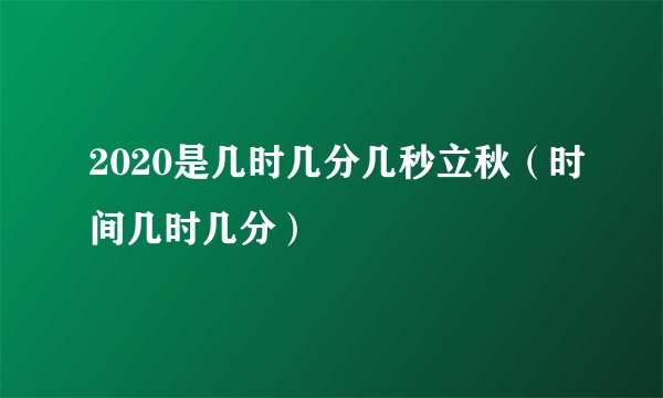 2020是几时几分几秒立秋（时间几时几分）
