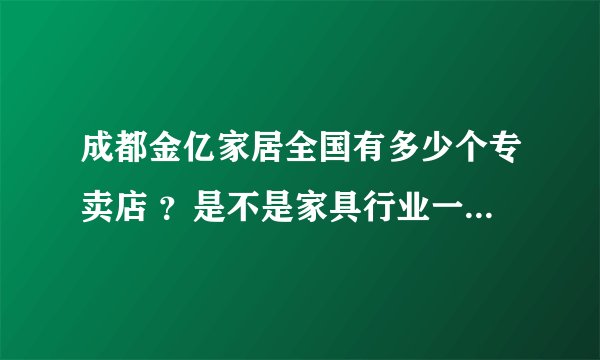 成都金亿家居全国有多少个专卖店 ？是不是家具行业一线品牌？