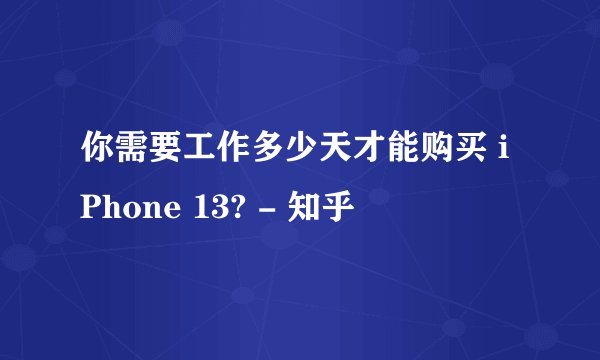你需要工作多少天才能购买 iPhone 13? - 知乎