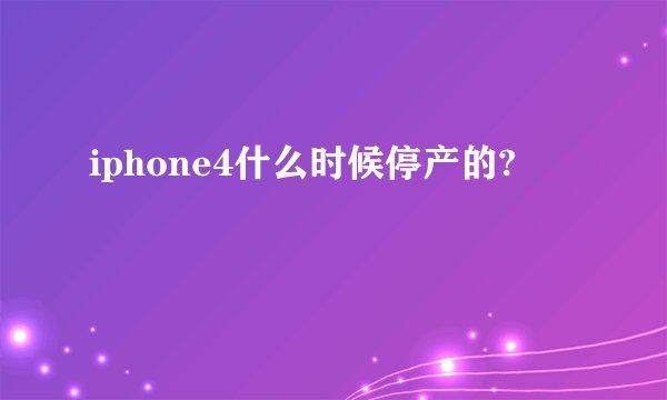 iphone4什么时候停产的?