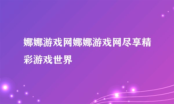 娜娜游戏网娜娜游戏网尽享精彩游戏世界