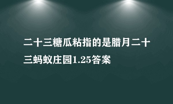 二十三糖瓜粘指的是腊月二十三蚂蚁庄园1.25答案