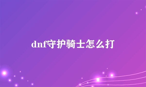 dnf守护骑士怎么打