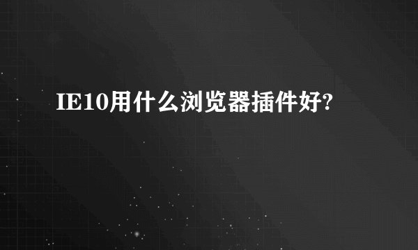 IE10用什么浏览器插件好?