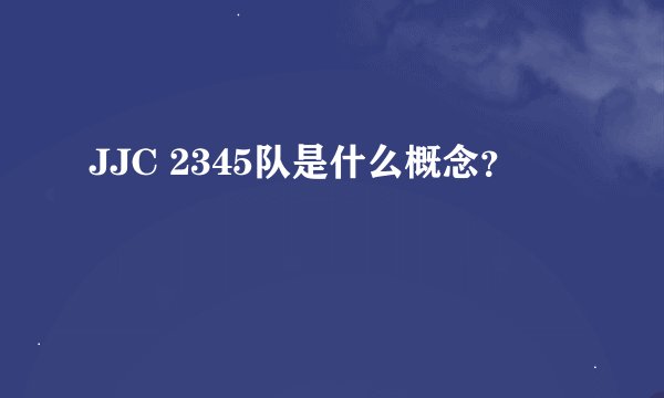 JJC 2345队是什么概念?