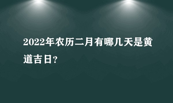2022年农历二月有哪几天是黄道吉日？