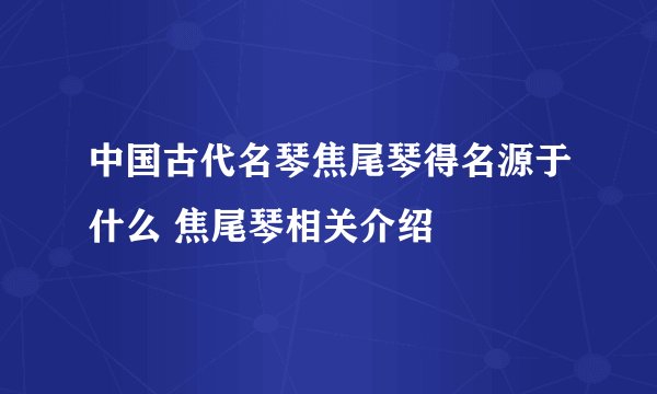 中国古代名琴焦尾琴得名源于什么 焦尾琴相关介绍