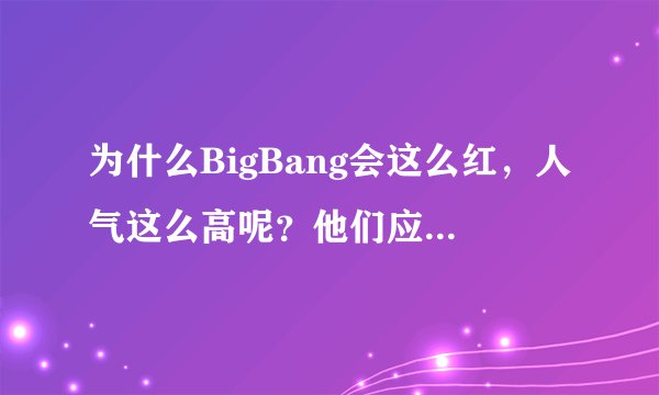 为什么BigBang会这么红，人气这么高呢？他们应该都可以算作是全球最红的男团了！我也好喜欢他们的说