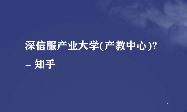 深信服产业大学(产教中心)? - 知乎