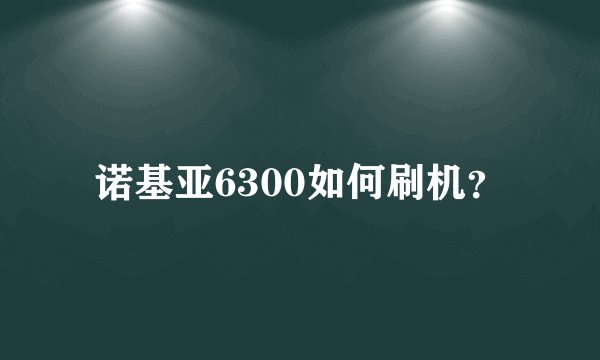 诺基亚6300如何刷机？