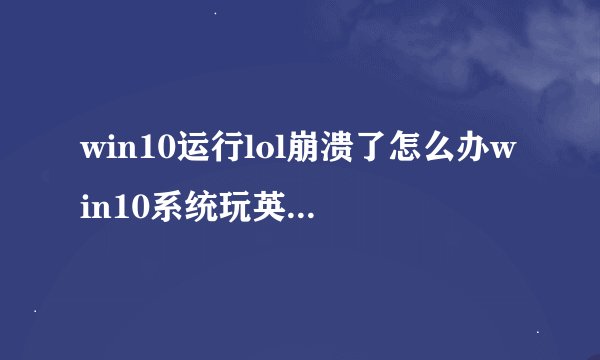 win10运行lol崩溃了怎么办win10系统玩英雄联盟崩溃的解决方法图文教程