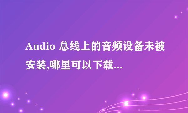Audio 总线上的音频设备未被安装,哪里可以下载驱动程序
