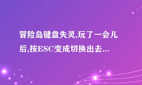 冒险岛键盘失灵,玩了一会儿后,按ESC变成切换出去,回车键变成窗口化切换,还有好多键不行.