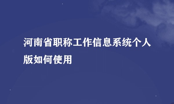 河南省职称工作信息系统个人版如何使用