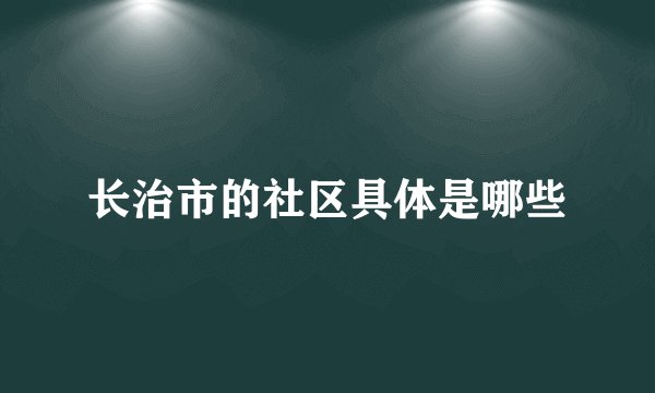 长治市的社区具体是哪些