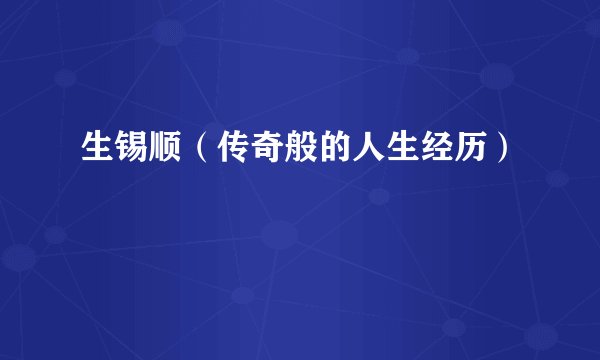 生锡顺（传奇般的人生经历）