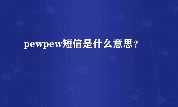pewpew短信是什么意思？