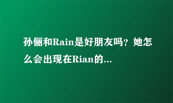 孙俪和Rain是好朋友吗？她怎么会出现在Rian的MV里？？
