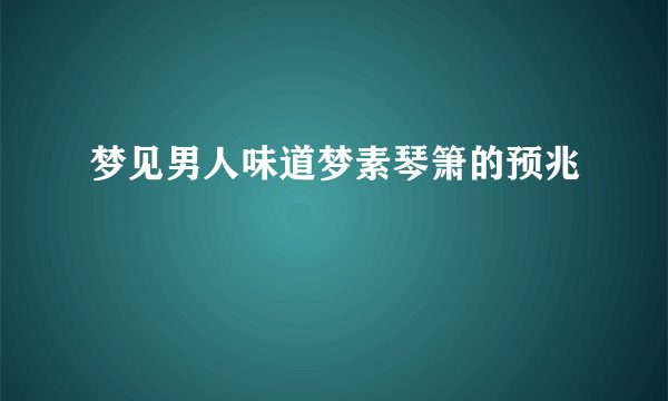梦见男人味道梦素琴箫的预兆