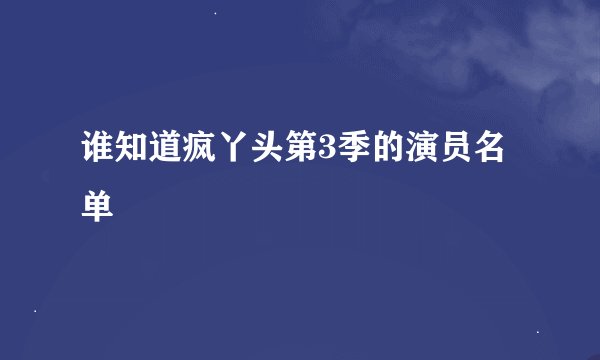 谁知道疯丫头第3季的演员名单