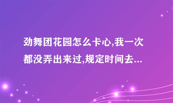 劲舞团花园怎么卡心,我一次都没弄出来过,规定时间去的 也...
