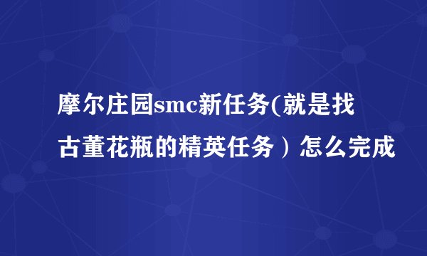摩尔庄园smc新任务(就是找古董花瓶的精英任务）怎么完成