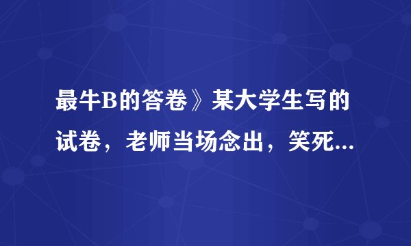 最牛B的答卷》某大学生写的试卷,老师当场念出,笑死全班人 ...求字幕全部