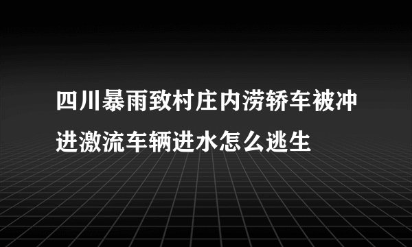 四川暴雨致村庄内涝轿车被冲进激流车辆进水怎么逃生