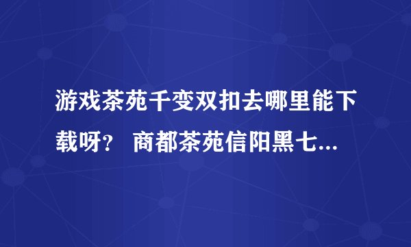 游戏茶苑千变双扣去哪里能下载呀？ 商都茶苑信阳黑七谁知道怎么下载吗？