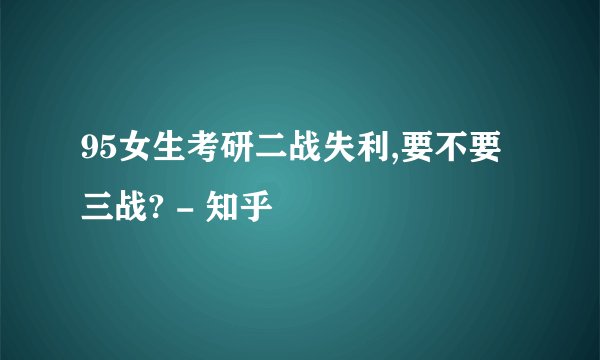 95女生考研二战失利,要不要三战? - 知乎