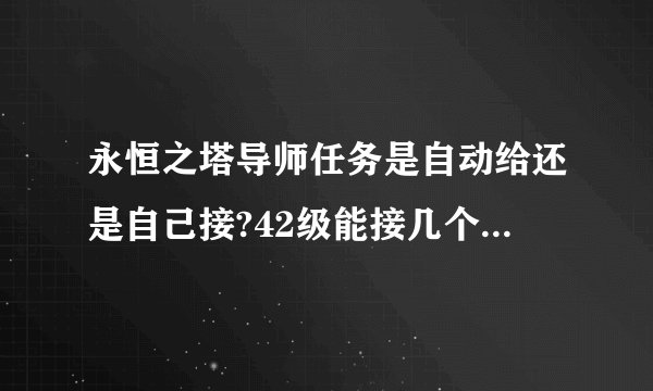 永恒之塔导师任务是自动给还是自己接?42级能接几个分别是哪?周任务又是哪里接?