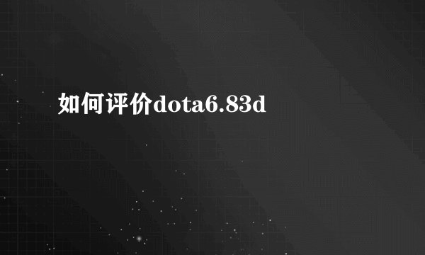 如何评价dota6.83d