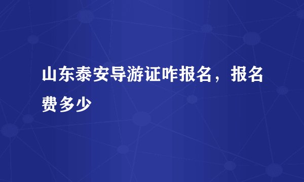山东泰安导游证咋报名，报名费多少