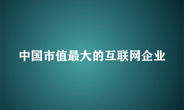 中国市值最大的互联网企业