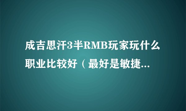 成吉思汗3半RMB玩家玩什么职业比较好（最好是敏捷类的），求助。。