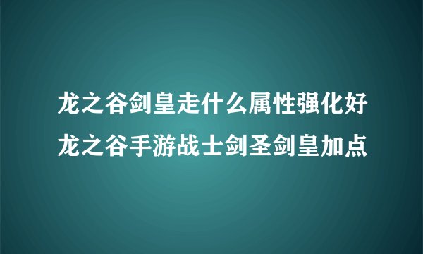龙之谷剑皇走什么属性强化好龙之谷手游战士剑圣剑皇加点