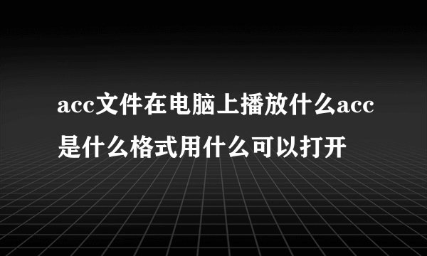acc文件在电脑上播放什么acc是什么格式用什么可以打开