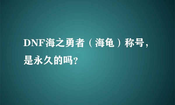 DNF海之勇者（海龟）称号，是永久的吗？