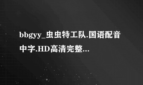bbgyy_虫虫特工队.国语配音中字.HD高清完整版下载感谢哈