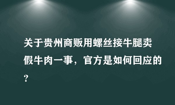 关于贵州商贩用螺丝接牛腿卖假牛肉一事，官方是如何回应的？