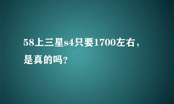 58上三星s4只要1700左右，是真的吗？