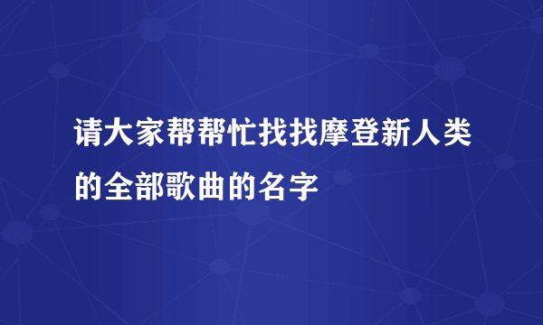 请大家帮帮忙找找摩登新人类的全部歌曲的名字