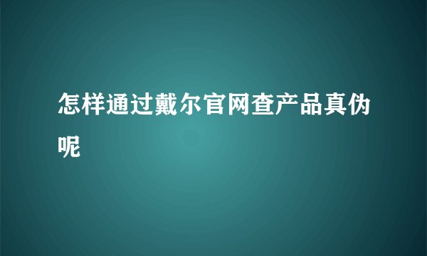 怎样通过戴尔官网查产品真伪呢