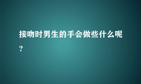 接吻时男生的手会做些什么呢？