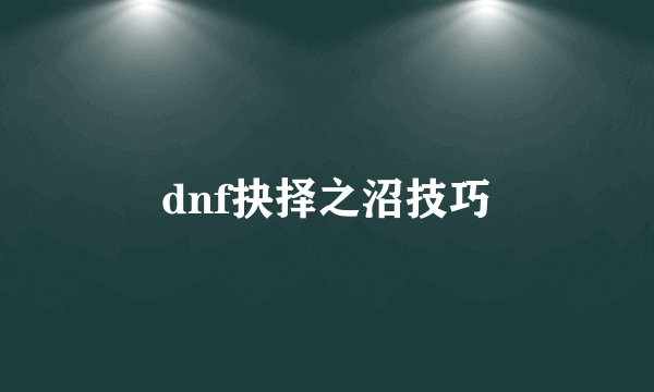 dnf抉择之沼技巧