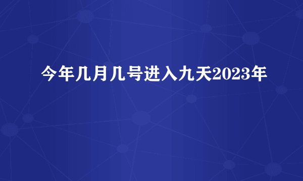 今年几月几号进入九天2023年