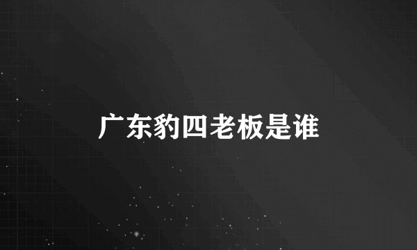 广东豹四老板是谁